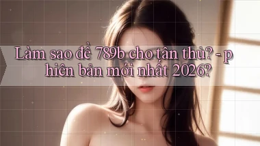 Làm sao để 789b cho tân thủ   phiên bản mới nhất 2026