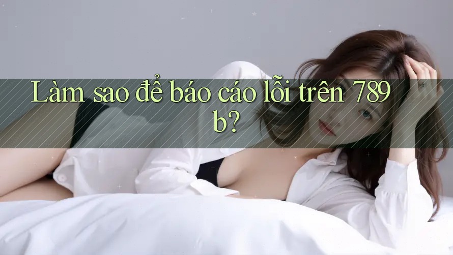 Làm sao để báo cáo lỗi trên 789b? Làm sao để báo cáo lỗi trên 789b?