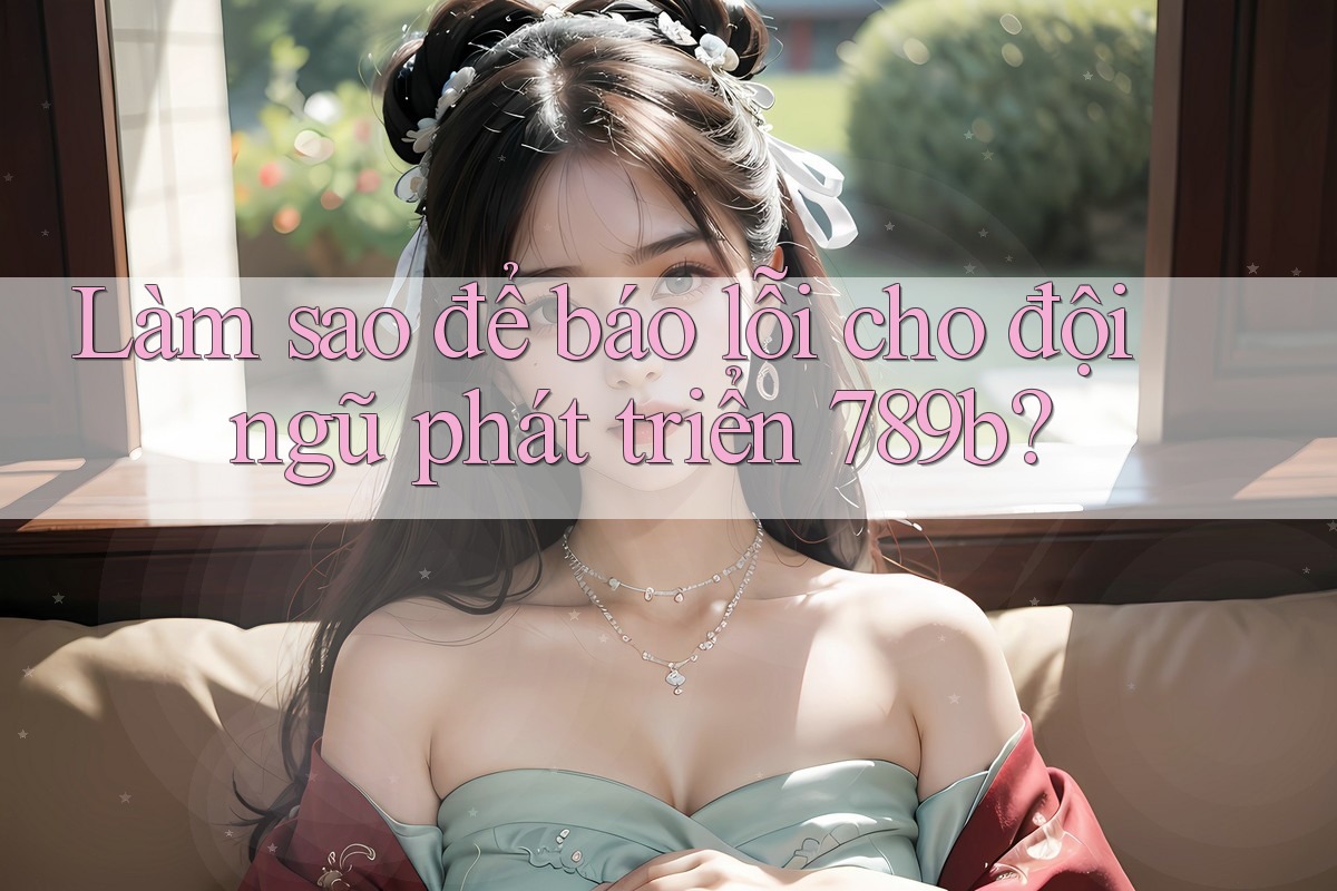 Làm sao để báo lỗi cho đội ngũ phát triển 789b?