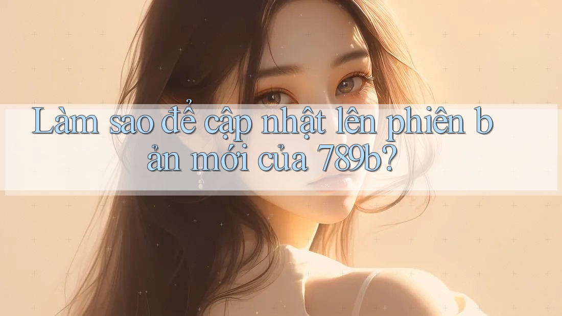 Làm sao để cập nhật lên phiên bản mới của 789b?