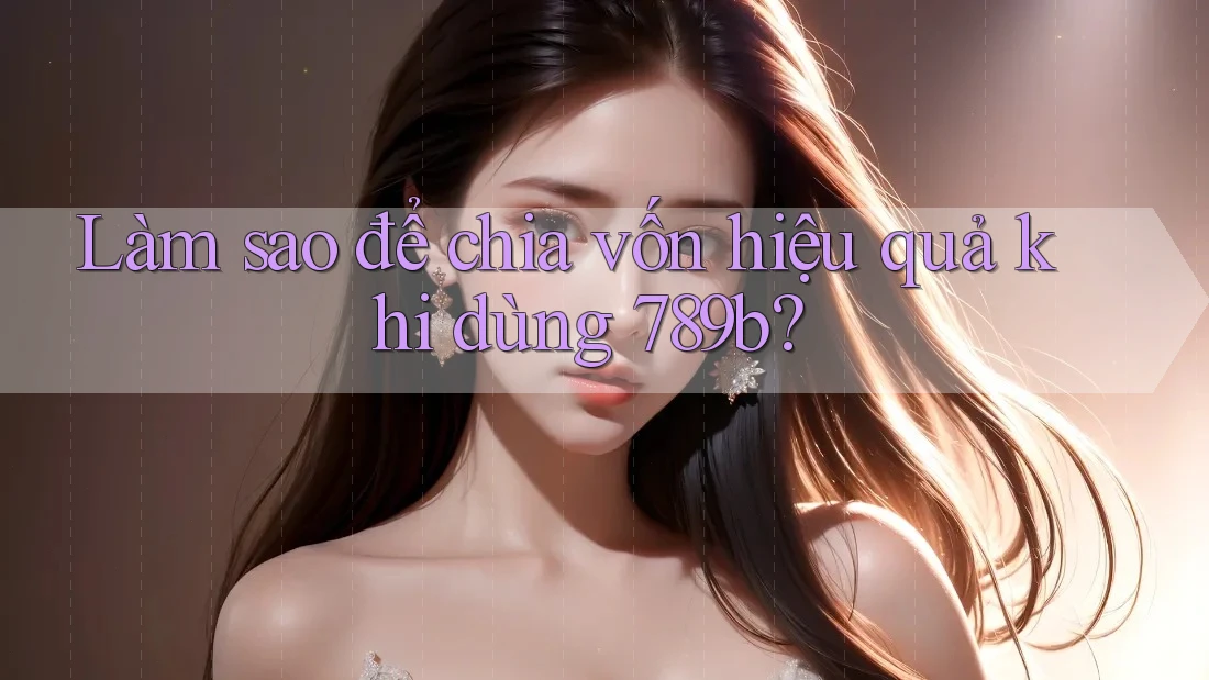 Làm sao để chia vốn hiệu quả khi dùng 789b? Làm sao để chia vốn hiệu quả khi dùng 789b?