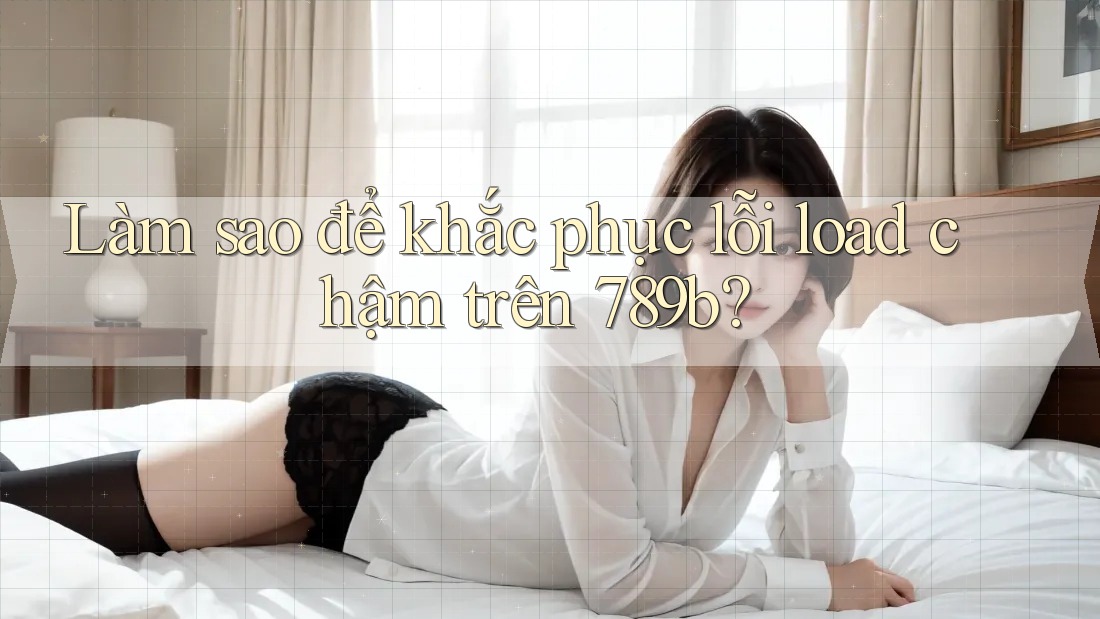 Làm sao để khắc phục lỗi load chậm trên 789b? Làm sao để khắc phục lỗi load chậm trên 789b?