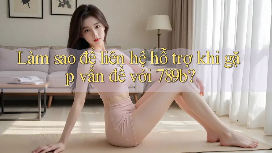 Làm sao để liên hệ hỗ trợ khi gặp vấn đề với 789b?