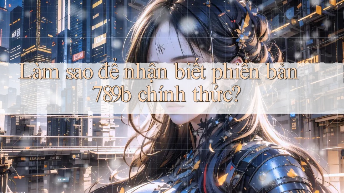Làm sao để nhận biết phiên bản 789b chính thức?