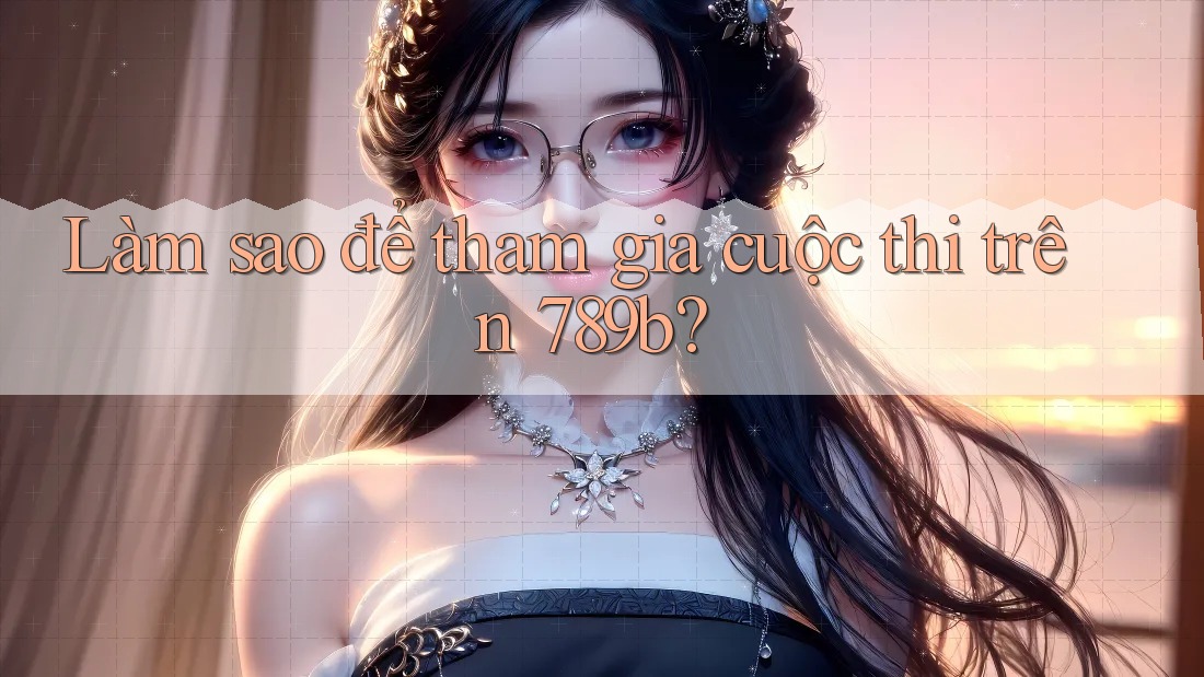 Làm sao để tham gia cuộc thi trên 789b?