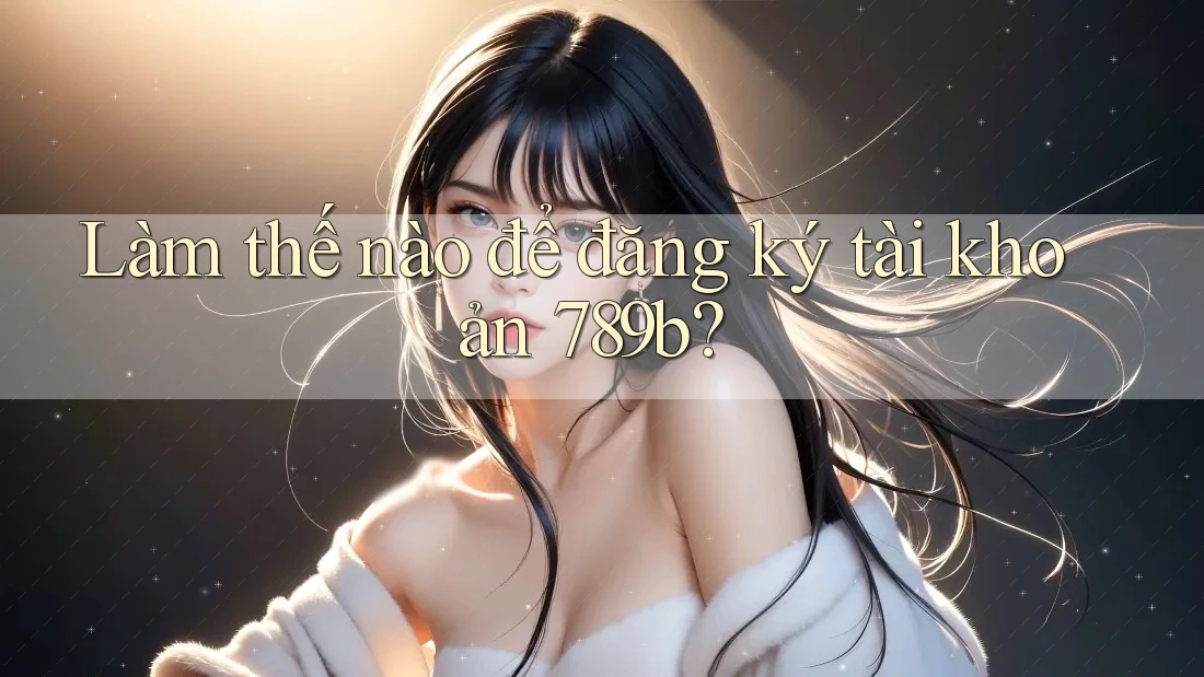 Làm thế nào để đăng ký tài khoản 789b? Làm thế nào để đăng ký tài khoản 789b?