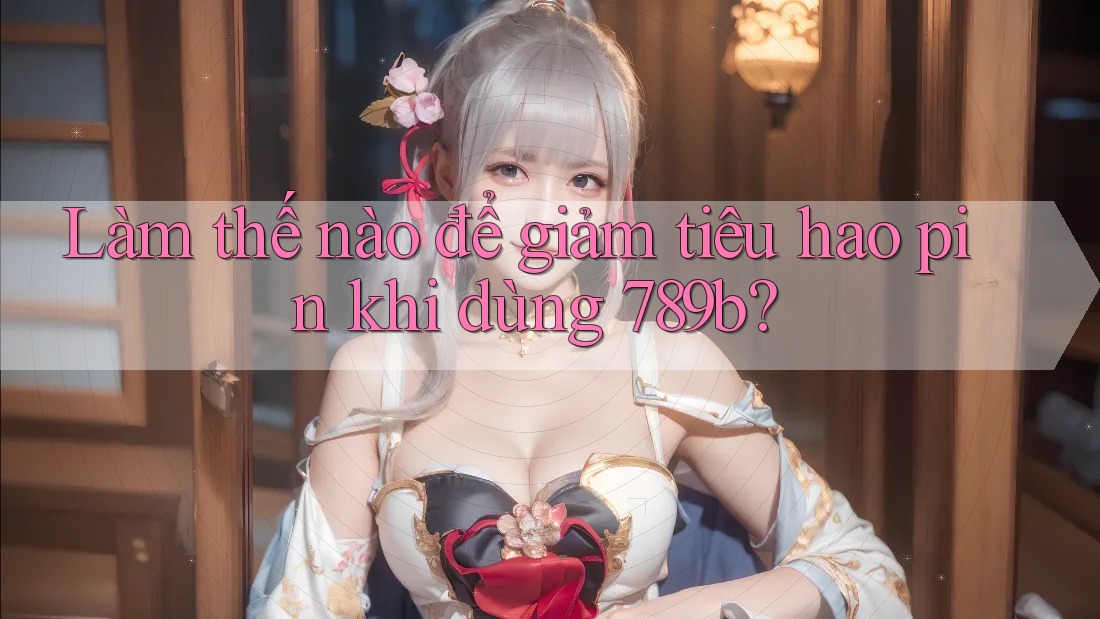 Làm thế nào để giảm tiêu hao pin khi dùng 789b? Làm thế nào để giảm tiêu hao pin khi dùng 789b?