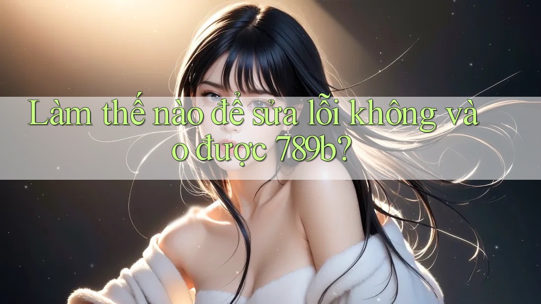 Làm thế nào để sửa lỗi không vào được 789b?