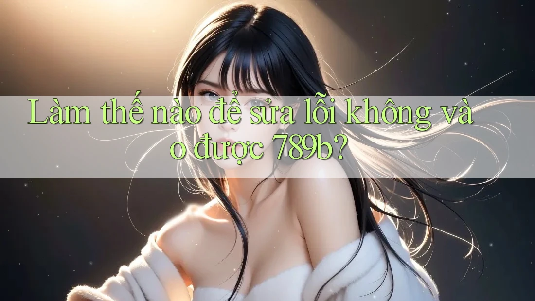 Làm thế nào để sửa lỗi không vào được 789b? Làm thế nào để sửa lỗi không vào được 789b?