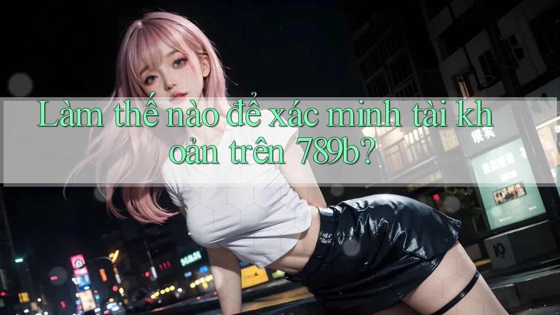 Làm thế nào để xác minh tài khoản trên 789b? Làm thế nào để xác minh tài khoản trên 789b?