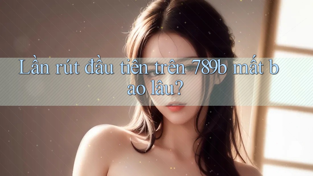 Lần rút đầu tiên trên 789b mất bao lâu? Lần rút đầu tiên trên 789b mất bao lâu?