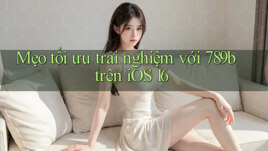 Mẹo tối ưu trải nghiệm với 789b trên iOS 16 Mẹo tối ưu trải nghiệm với 789b trên iOS 16