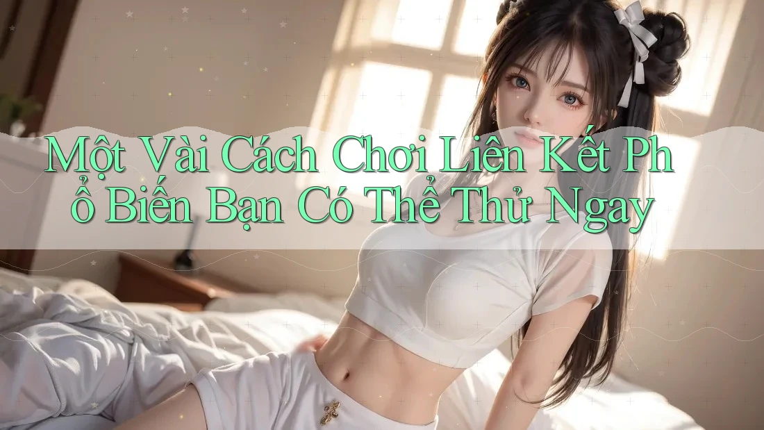 Một Vài Cách Chơi Liên Kết Phổ Biến Bạn Có Thể Thử Ngay Một Vài Cách Chơi Liên Kết Phổ Biến Bạn Có Thể Thử Ngay