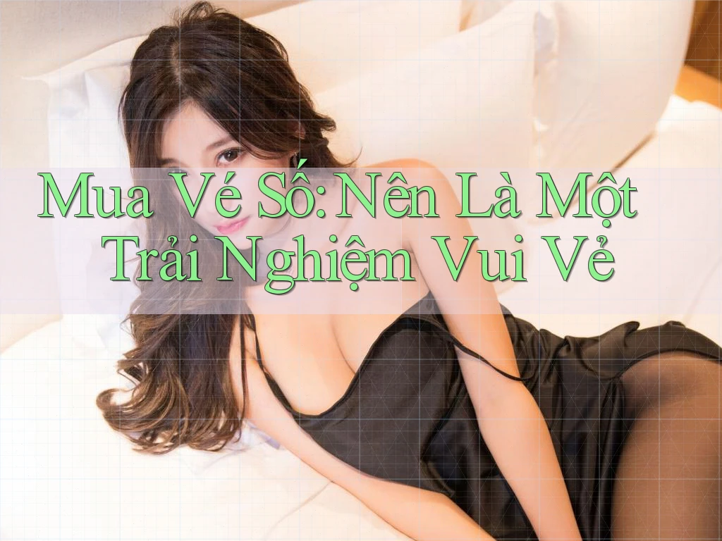 Mua Vé Số: Nên Là Một Trải Nghiệm Vui Vẻ Mua Vé Số: Nên Là Một Trải Nghiệm Vui Vẻ