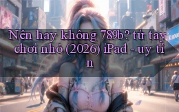 Nên hay không 789b từ tay chơi nhỏ (2026) iPad   uy tín