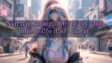 Nên hay không 789b từ tay chơi nhỏ (2026) iPad   uy tín