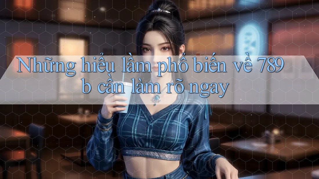 Những hiểu lầm phổ biến về 789b cần làm rõ ngay Những hiểu lầm phổ biến về 789b cần làm rõ ngay