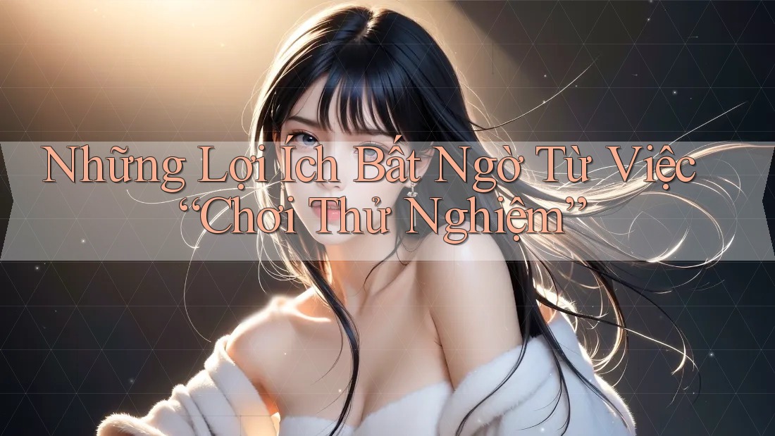 Những Lợi Ích Bất Ngờ Từ Việc “Chơi Thử Nghiệm” Những Lợi Ích Bất Ngờ Từ Việc “Chơi Thử Nghiệm”