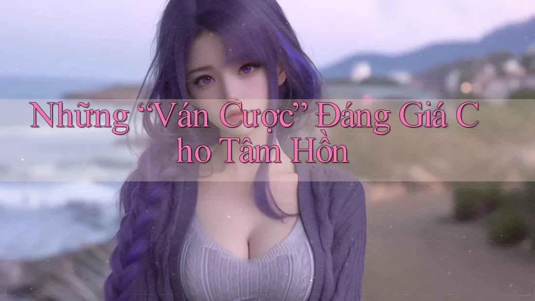 Những “Ván Cược” Đáng Giá Cho Tâm Hồn Những “Ván Cược” Đáng Giá Cho Tâm Hồn
