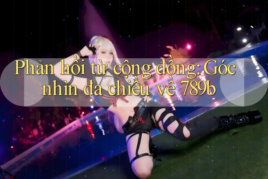 Phản hồi từ cộng đồng: Góc nhìn đa chiều về 789b Phản hồi từ cộng đồng: Góc nhìn đa chiều về 789b