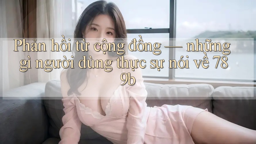 Phản hồi từ cộng đồng — những gì người dùng thực sự nói về 789b Phản hồi từ cộng đồng — những gì người dùng thực sự nói về 789b