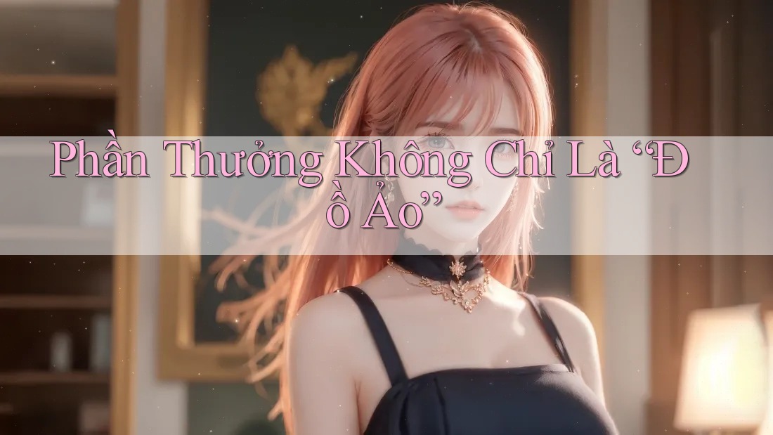 Phần Thưởng Không Chỉ Là “Đồ Ảo” Phần Thưởng Không Chỉ Là “Đồ Ảo”