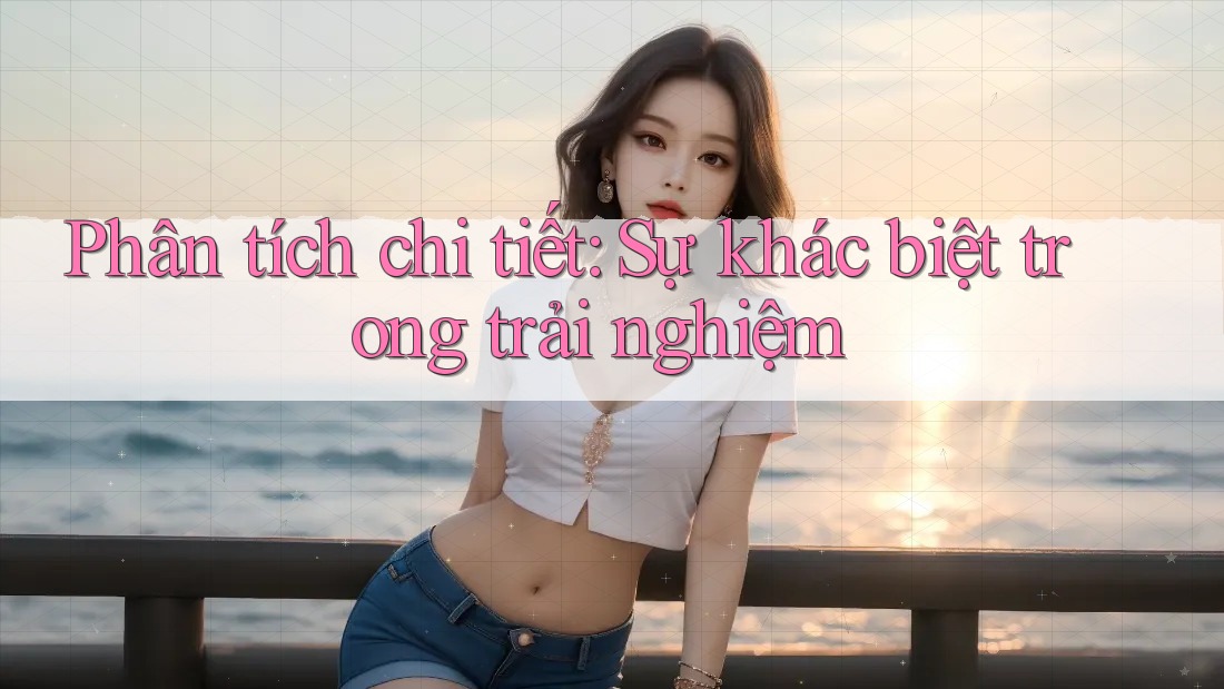 Phân tích chi tiết: Sự khác biệt trong trải nghiệm