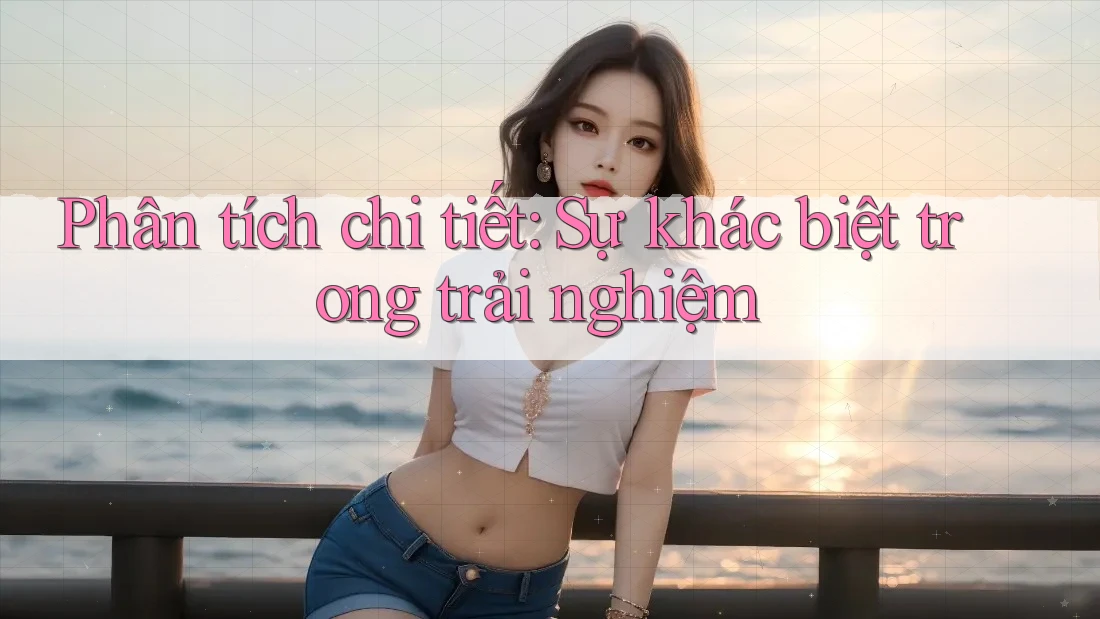 Phân tích chi tiết: Sự khác biệt trong trải nghiệm Phân tích chi tiết: Sự khác biệt trong trải nghiệm