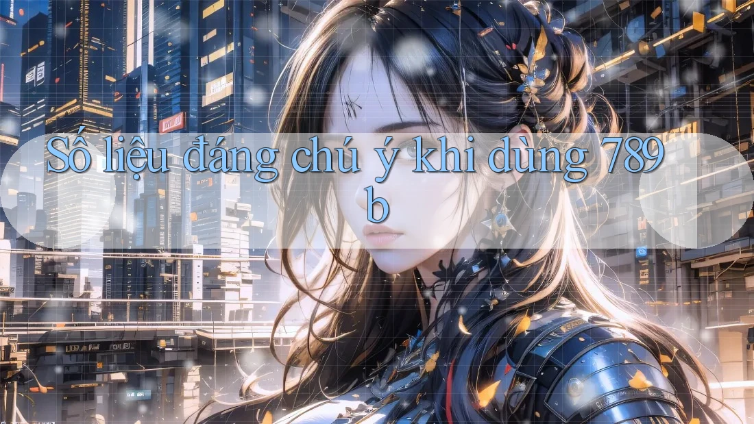 Số liệu đáng chú ý khi dùng 789b