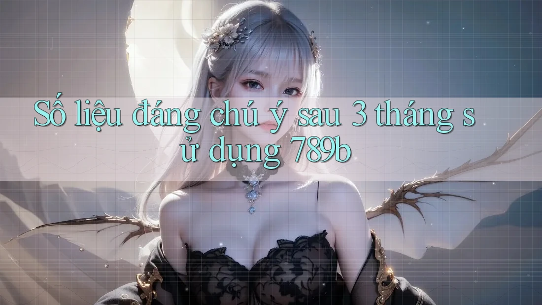 Số liệu đáng chú ý sau 3 tháng sử dụng 789b Số liệu đáng chú ý sau 3 tháng sử dụng 789b