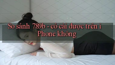 So sánh 789b   có cài được trên iPhone không