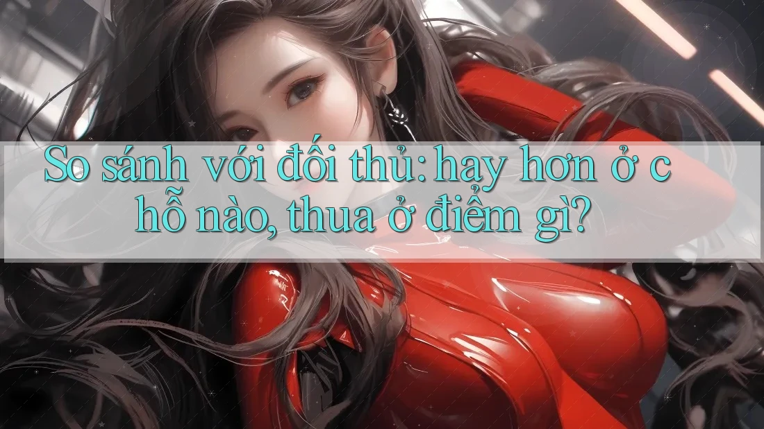 So sánh với đối thủ: hay hơn ở chỗ nào, thua ở điểm gì? So sánh với đối thủ: hay hơn ở chỗ nào, thua ở điểm gì?