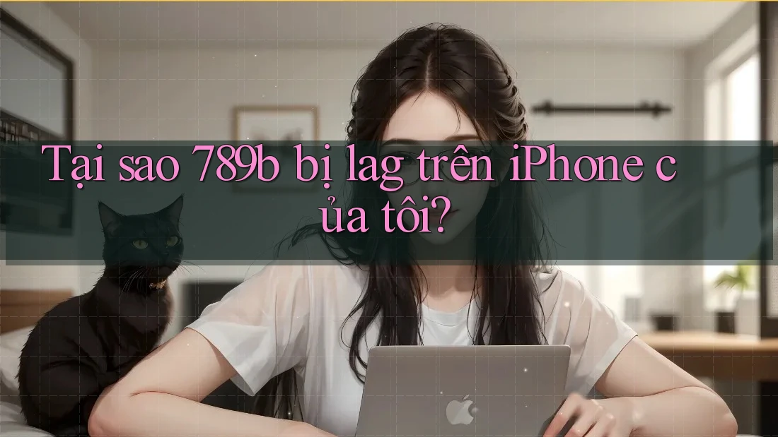 Tại sao 789b bị lag trên iPhone của tôi? Tại sao 789b bị lag trên iPhone của tôi?
