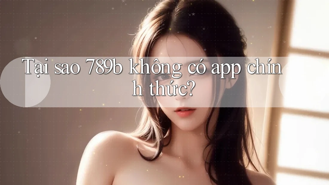 Tại sao 789b không có app chính thức? Tại sao 789b không có app chính thức?