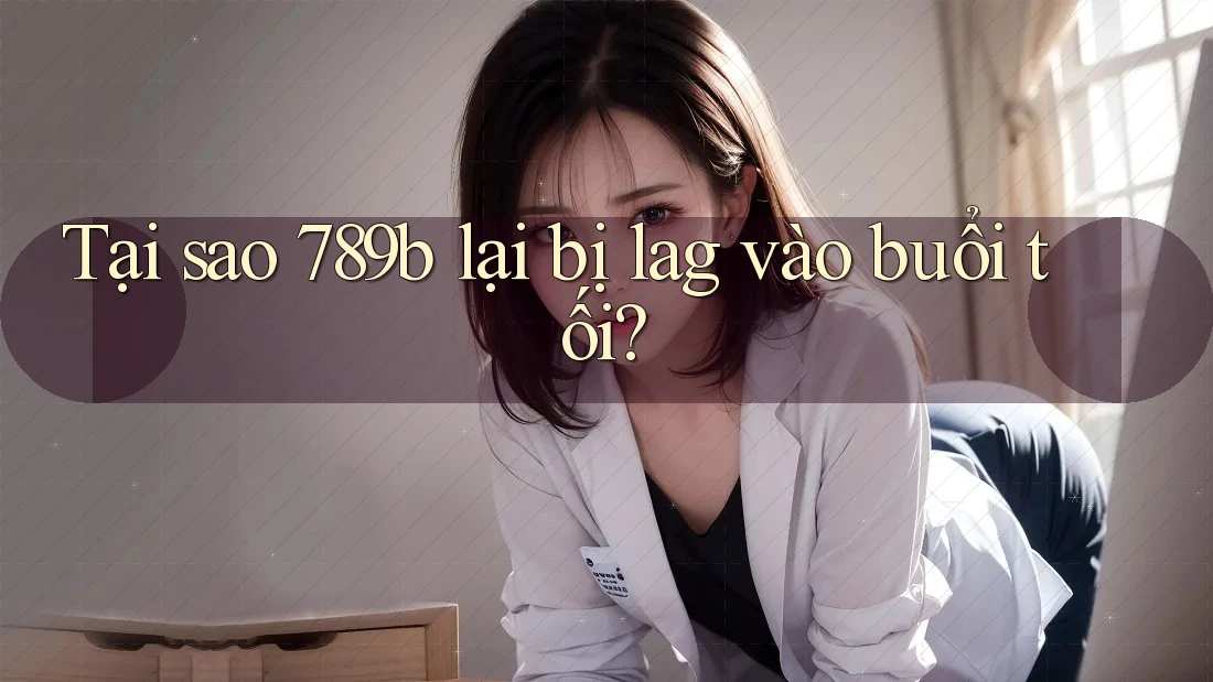 Tại sao 789b lại bị lag vào buổi tối?