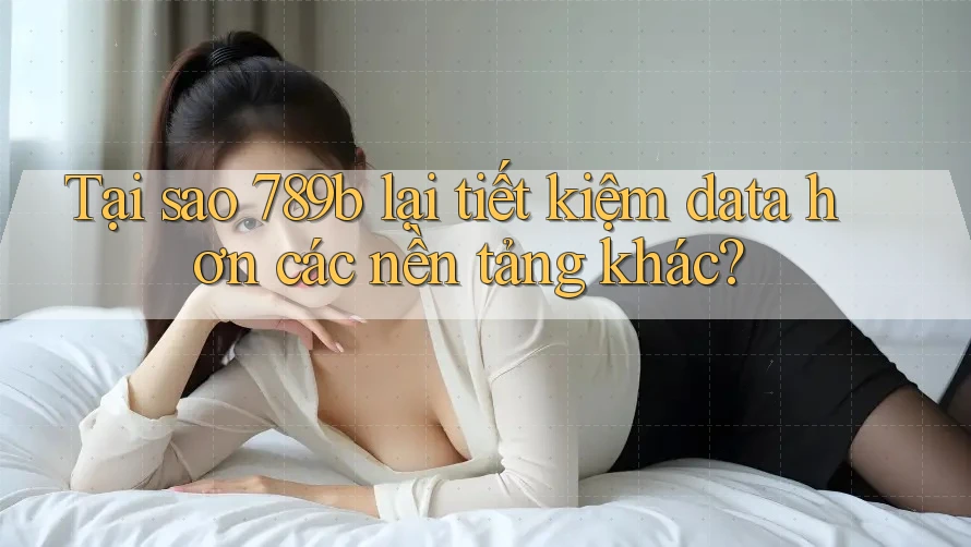 Tại sao 789b lại tiết kiệm data hơn các nền tảng khác?