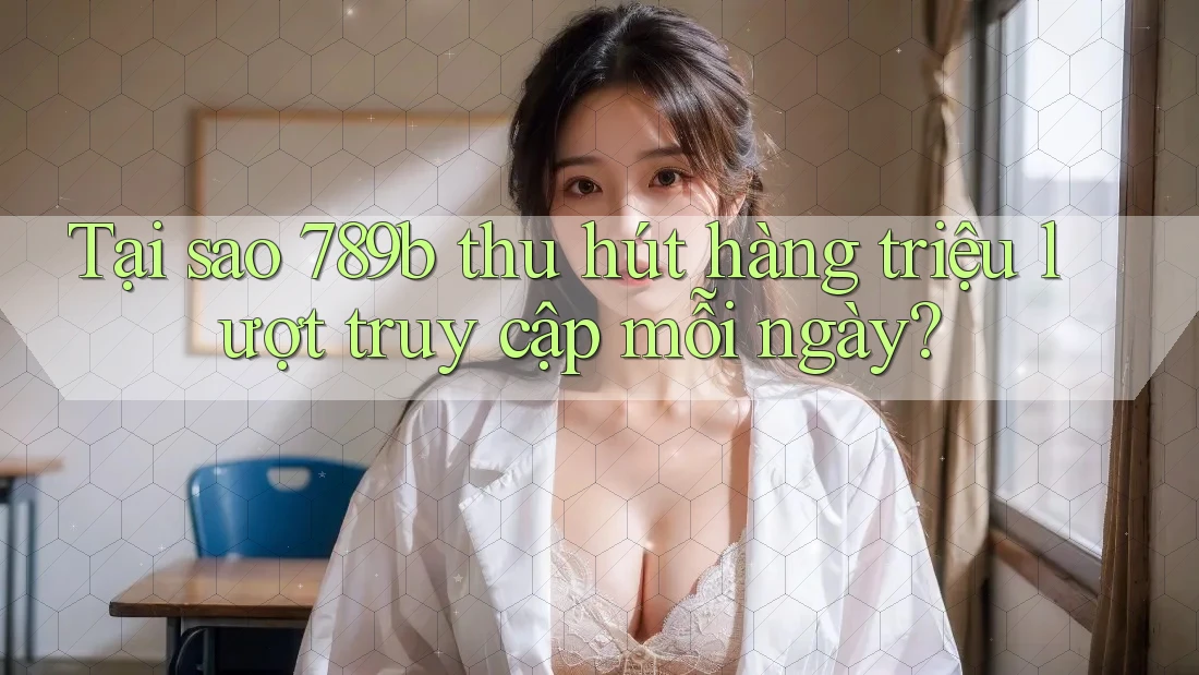 Tại sao 789b thu hút hàng triệu lượt truy cập mỗi ngày? Tại sao 789b thu hút hàng triệu lượt truy cập mỗi ngày?