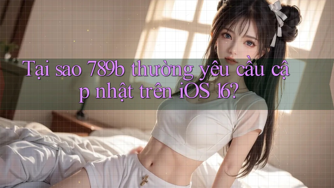 Tại sao 789b thường yêu cầu cập nhật trên iOS 16?