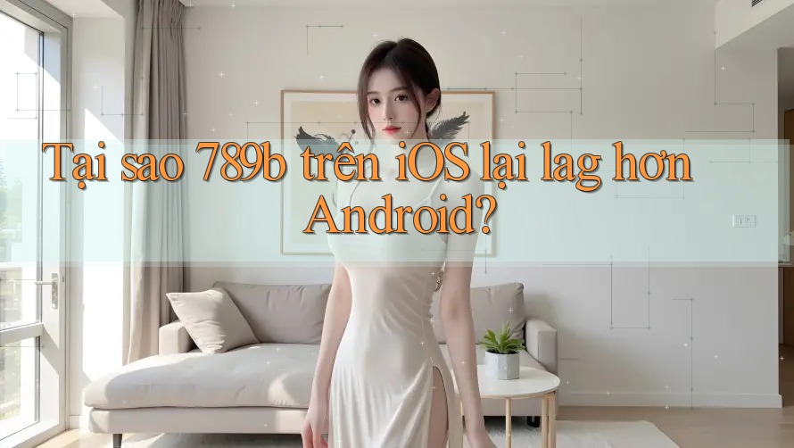 Tại sao 789b trên iOS lại lag hơn Android? Tại sao 789b trên iOS lại lag hơn Android?