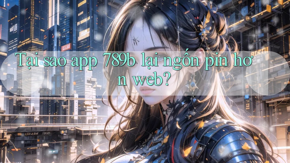 Tại sao app 789b lại ngốn pin hơn web? Tại sao app 789b lại ngốn pin hơn web?