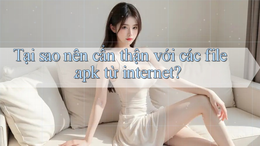 Tại sao nên cẩn thận với các file. apk từ internet? Tại sao nên cẩn thận với các file. apk từ internet?