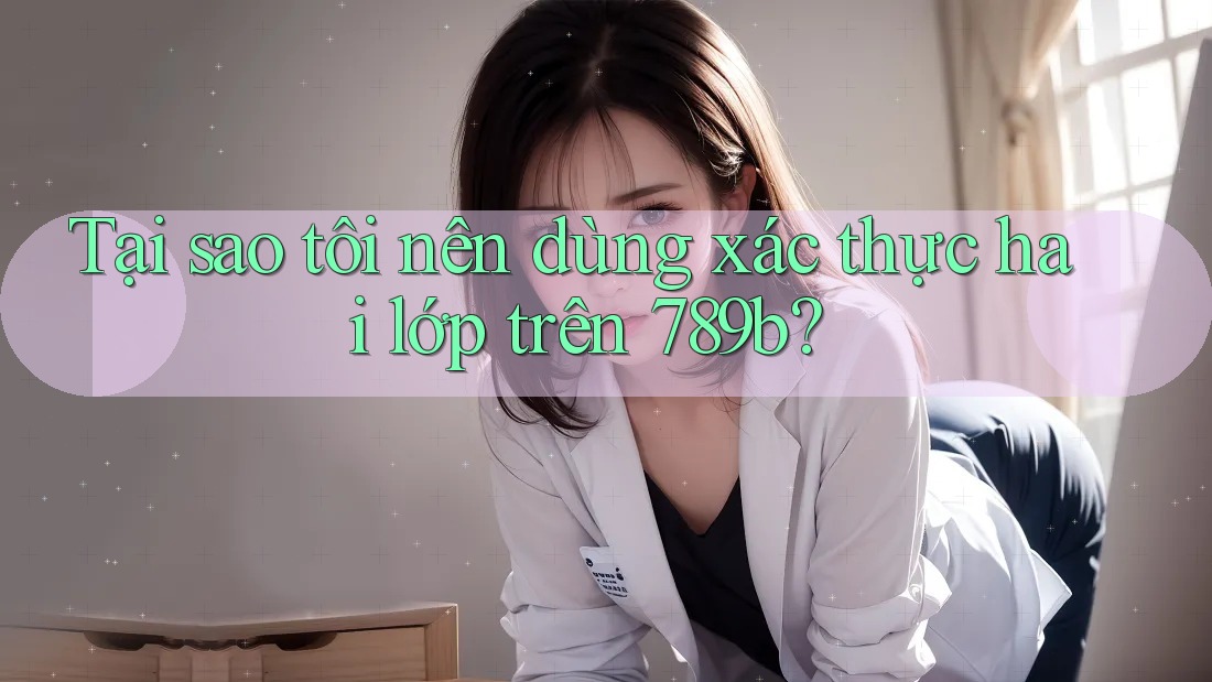 Tại sao tôi nên dùng xác thực hai lớp trên 789b?