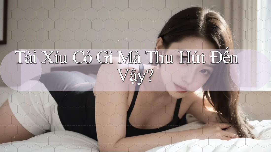Tài Xỉu Có Gì Mà Thu Hút Đến Vậy?