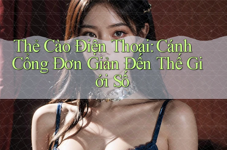 Thẻ Cào Điện Thoại: Cánh Cổng Đơn Giản Đến Thế Giới Số