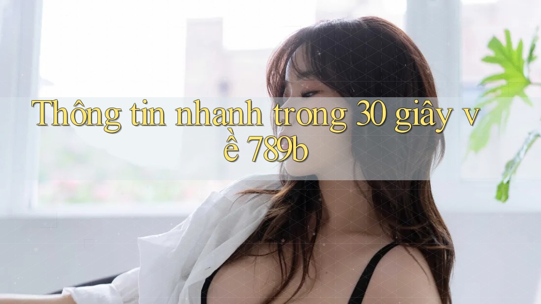 Thông tin nhanh trong 30 giây về 789b Thông tin nhanh trong 30 giây về 789b