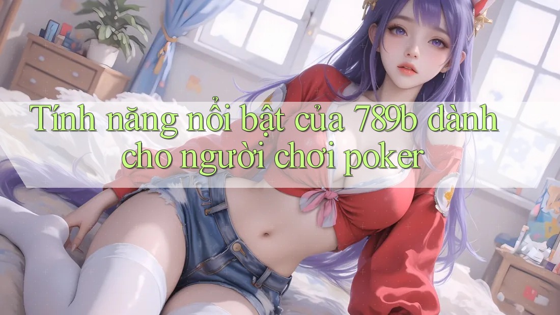 Tính năng nổi bật của 789b dành cho người chơi poker Tính năng nổi bật của 789b dành cho người chơi poker