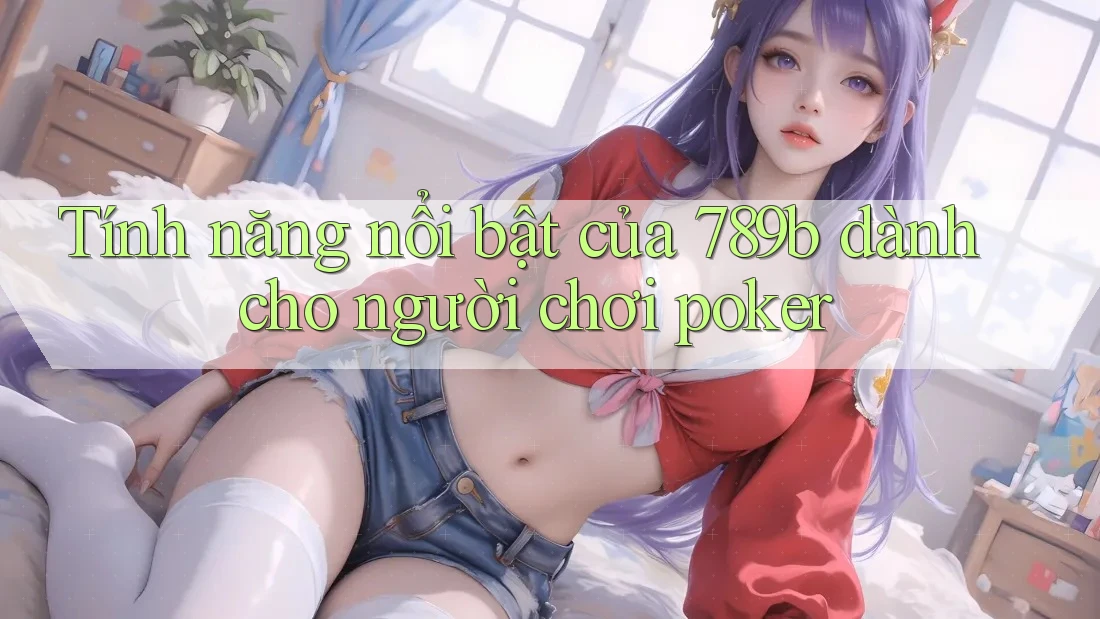Tính năng nổi bật của 789b dành cho người chơi poker Tính năng nổi bật của 789b dành cho người chơi poker