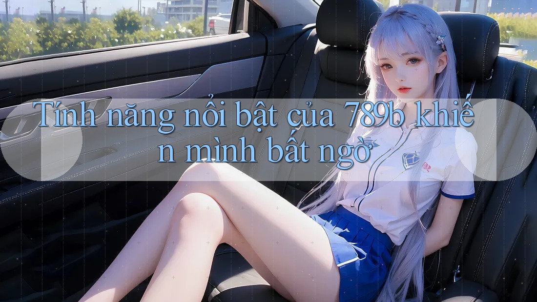 Tính năng nổi bật của 789b khiến mình bất ngờ Tính năng nổi bật của 789b khiến mình bất ngờ