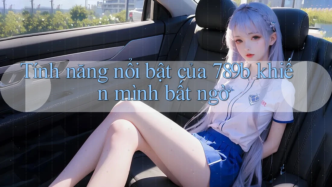 Tính năng nổi bật của 789b khiến mình bất ngờ