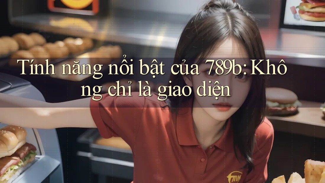 Tính năng nổi bật của 789b: Không chỉ là giao diện Tính năng nổi bật của 789b: Không chỉ là giao diện